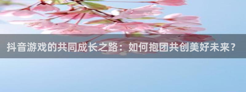 亿万28官网平台合法吗：抖音游戏的共同成长之路：如何抱团共创美好未来？