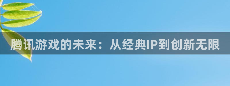 陕西亿万28子文化公司加我qq：腾讯游戏的未来：从经典IP到创新无限