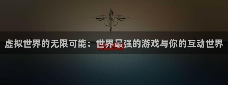 亿万28官网注册平台合法吗?：虚拟世界的无限可能：世界最强的游戏与你的互动世界