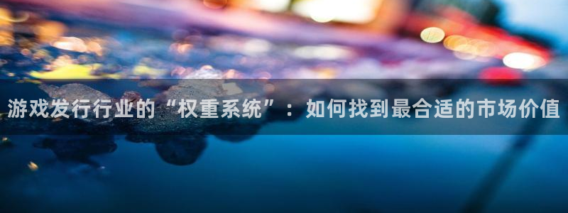 亿万28官网注册方法是什么软件：游戏发行行业的“权重系统”：如何找到最合适的市场价值