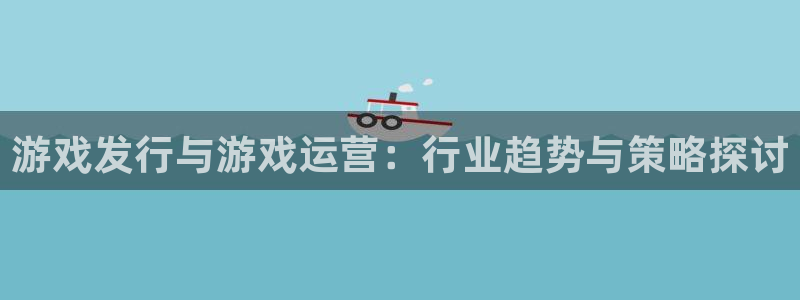 亿万28电子商务：游戏发行与游戏运营：行业趋势与策略探讨