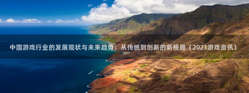 亿万28官网代理开号怎么开：中国游戏行业的发展现状与未来趋势：从传统到创新的新格局（2023游戏资讯）