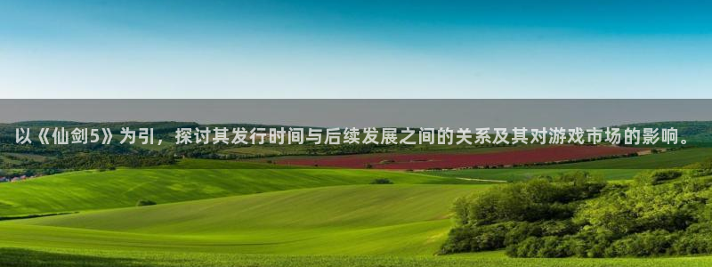 亿万28官网注册平台是什么软件：以《仙剑5》为引，探讨其发行时间与后续发展之间的关系及其对游戏市场的影响。