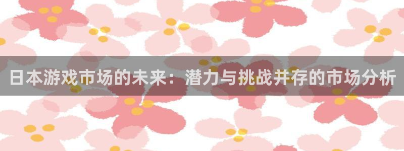亿万28官网登录注册账号安全吗安全吗：日本游戏市场的未来：潜力与挑战并存的市场分析