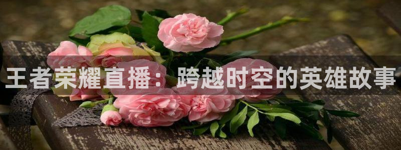 山猫在线足球直播：王者荣耀直播：跨越时空的英雄故事
