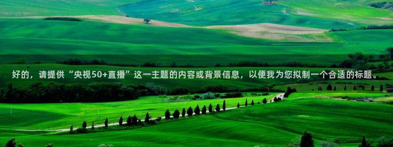 山猫体育篮球直播：好的，请提供“央视50+直播”这一主题的内容或背景信息，以便我为您拟制一个合适的标题。