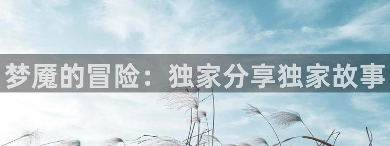 山猫体育免费直播新年送好礼.直达通道.org：梦魇的冒险：独家分享独家故事