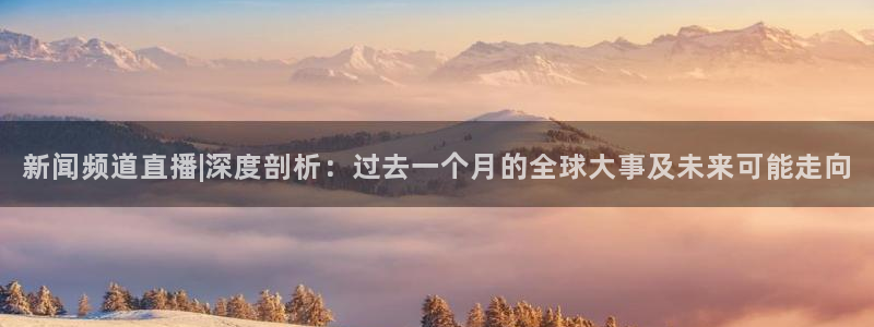 山猫直播体育足球：新闻频道直播|深度剖析：过去一个月的全球大事及未来可能走向
