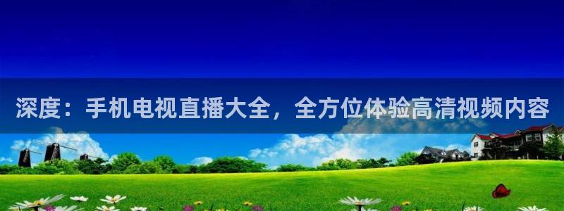 山猫体育直播免费五大联赛：深度：手机电视直播大全，全方位体验高清视频内容